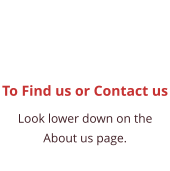 To Find us or Contact us Look lower down on the About us page.